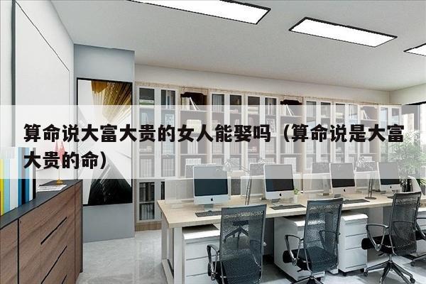 算命说大富大贵的女人能娶吗（算命说是大富大贵的命）