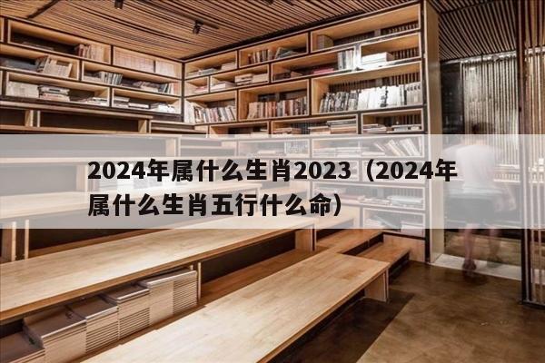 2024年属什么生肖2023（2024年属什么生肖五行什么命）