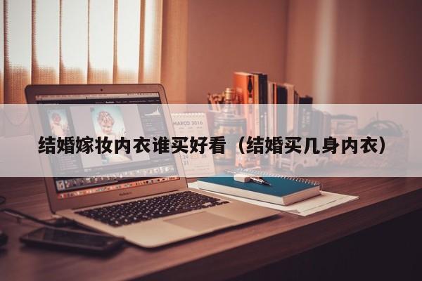结婚嫁妆内衣谁买好看（结婚买几身内衣）
