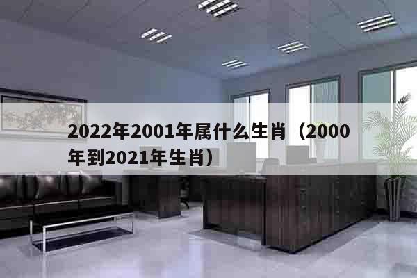 2022年2001年属什么生肖（2000年到2021年生肖）