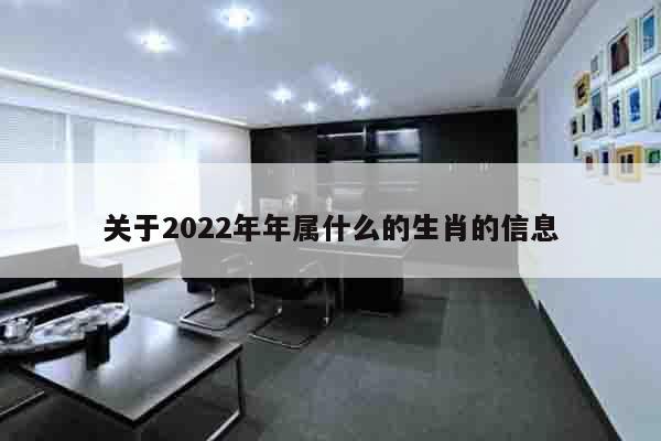 关于2022年年属什么的生肖的信息