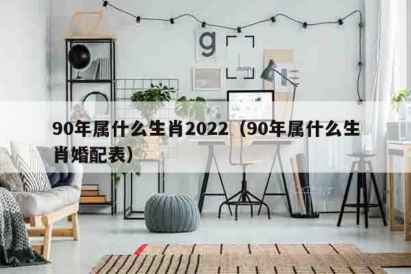 90年属什么生肖2022（90年属什么生肖婚配表）