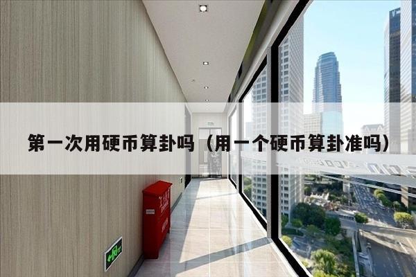 第一次用硬币算卦吗（用一个硬币算卦准吗）