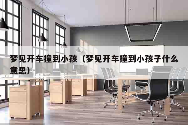 梦见开车撞到小孩（梦见开车撞到小孩子什么意思）