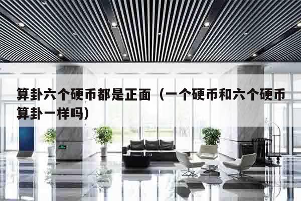算卦六个硬币都是正面（一个硬币和六个硬币算卦一样吗）