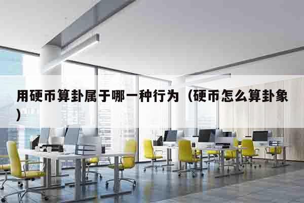 用硬币算卦属于哪一种行为（硬币怎么算卦象）