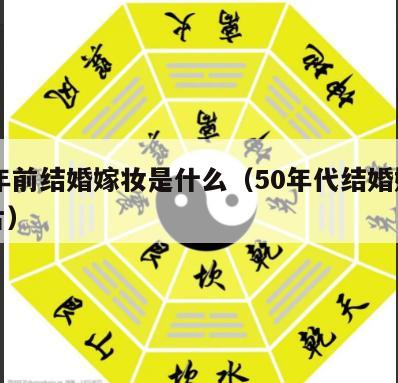 50年前结婚嫁妆是什么（50年代结婚嫁妆图片）