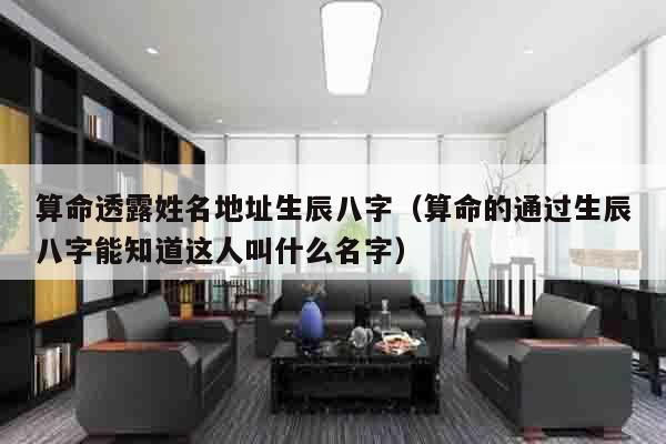 算命透露姓名地址生辰八字（算命的通过生辰八字能知道这人叫什么名字）