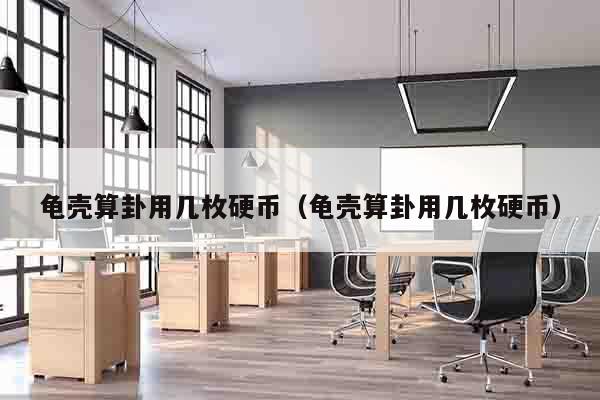 龟壳算卦用几枚硬币（龟壳算卦用几枚硬币）