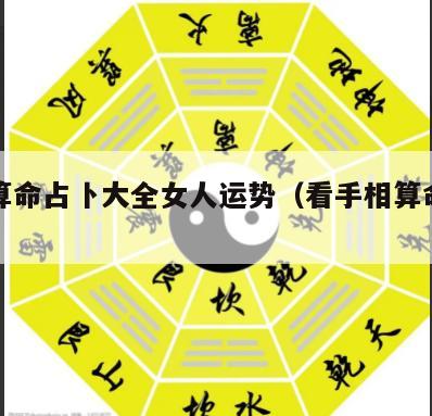 手相算命占卜大全女人运势（看手相算命女性）