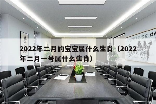 2022年二月的宝宝属什么生肖（2022年二月一号属什么生肖）