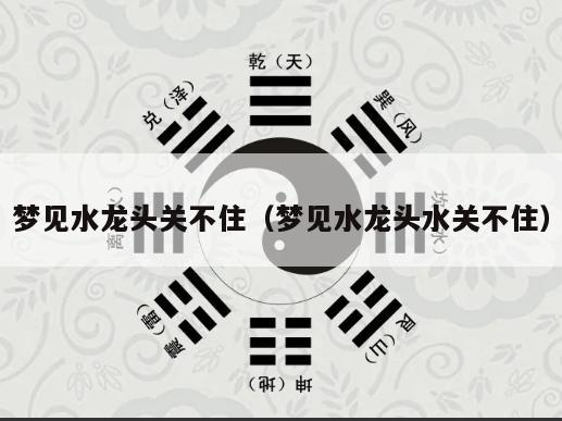 梦见水龙头关不住（梦见水龙头水关不住）