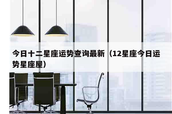 今日十二星座运势查询最新（12星座今日运势星座屋）
