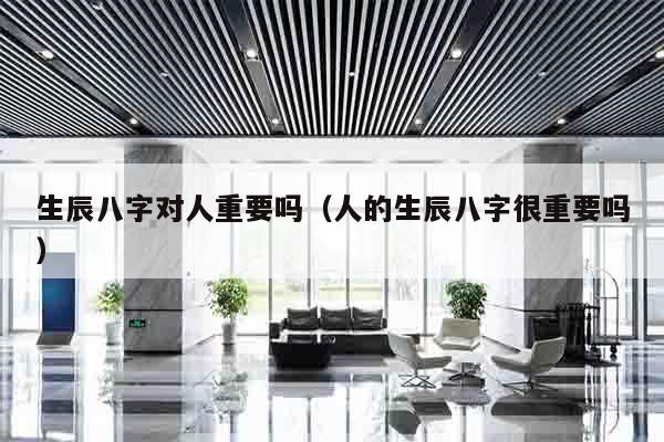 生辰八字对人重要吗（人的生辰八字很重要吗）