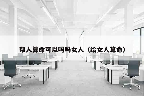 帮人算命可以吗吗女人（给女人算命）