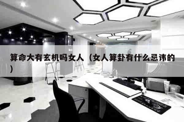 算命大有玄机吗女人（女人算卦有什么忌讳的）