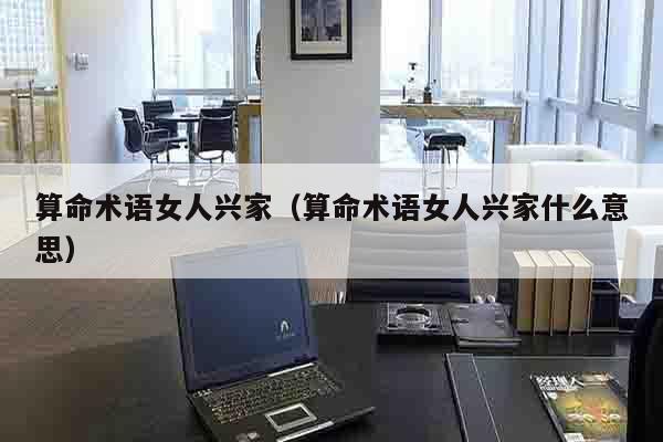 算命术语女人兴家（算命术语女人兴家什么意思）