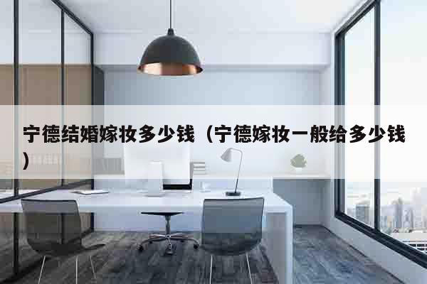 宁德结婚嫁妆多少钱（宁德嫁妆一般给多少钱）