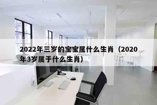 2022年三岁的宝宝属什么生肖（2020年3岁属于什么生肖）