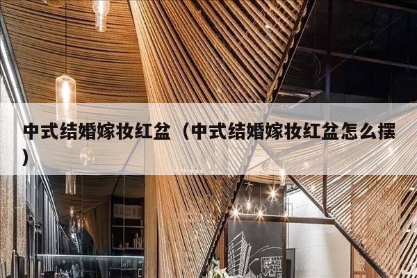 中式结婚嫁妆红盆（中式结婚嫁妆红盆怎么摆）