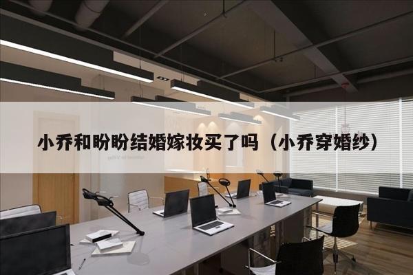 小乔和盼盼结婚嫁妆买了吗（小乔穿婚纱）