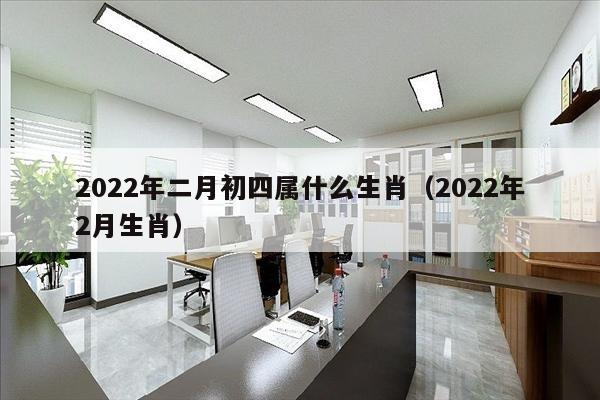 2022年二月初四属什么生肖（2022年2月生肖）