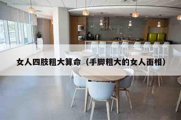 女人四肢粗大算命（手脚粗大的女人面相）