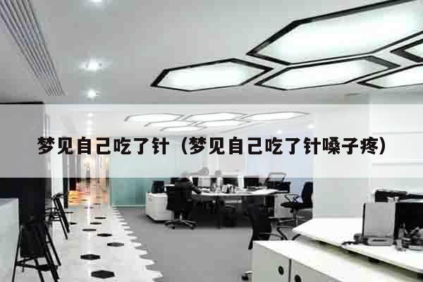 梦见自己吃了针（梦见自己吃了针嗓子疼）