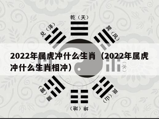 2022年属虎冲什么生肖（2022年属虎冲什么生肖相冲）