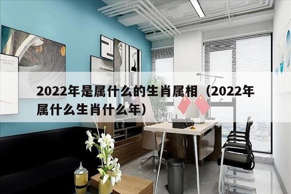 2022年是属什么的生肖属相（2022年属什么生肖什么年）