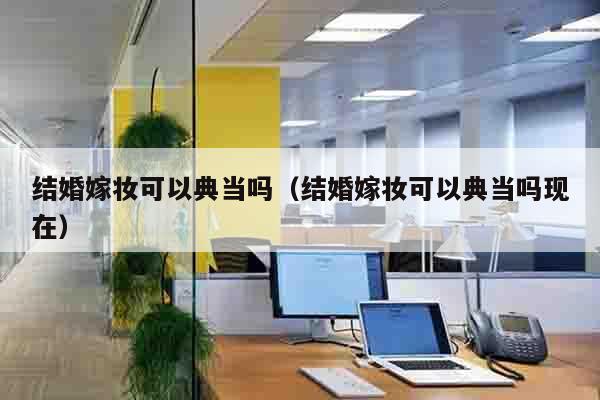 结婚嫁妆可以典当吗（结婚嫁妆可以典当吗现在）