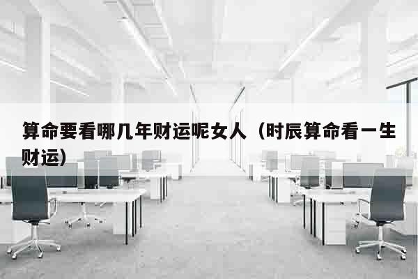 算命要看哪几年财运呢女人（时辰算命看一生财运）