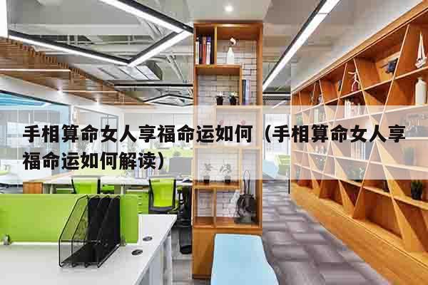 手相算命女人享福命运如何（手相算命女人享福命运如何解读）