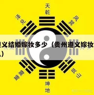 贵州遵义结婚嫁妆多少（贵州遵义嫁妆一般都有什么）
