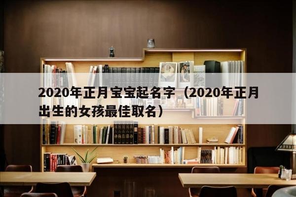 2020年正月宝宝起名字（2020年正月出生的女孩最佳取名）