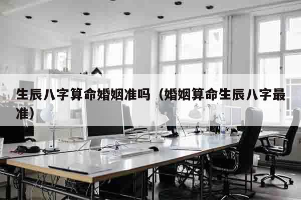 生辰八字算命婚姻准吗（婚姻算命生辰八字最准）
