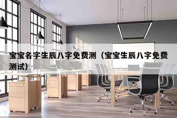 宝宝名字生辰八字免费测（宝宝生辰八字免费测试）