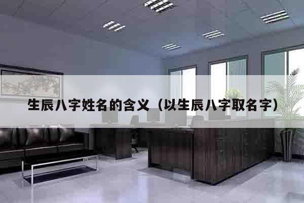 生辰八字姓名的含义（以生辰八字取名字）