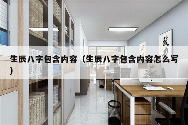 生辰八字包含内容（生辰八字包含内容怎么写）