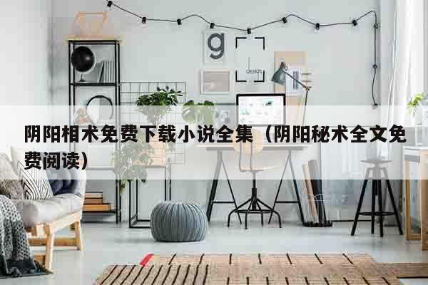 阴阳相术免费下载小说全集（阴阳秘术全文免费阅读）