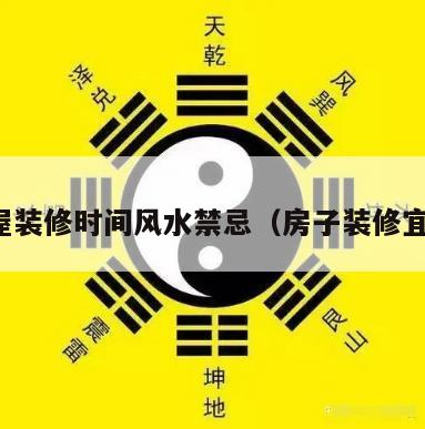 房屋装修时间风水禁忌（房子装修宜忌）
