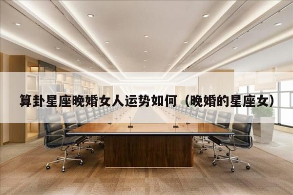 算卦星座晚婚女人运势如何（晚婚的星座女）