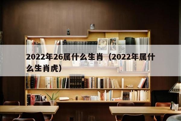2022年26属什么生肖（2022年属什么生肖虎）