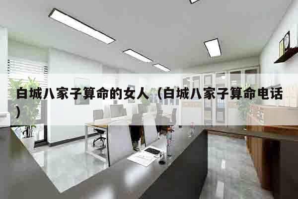 白城八家子算命的女人（白城八家子算命电话）