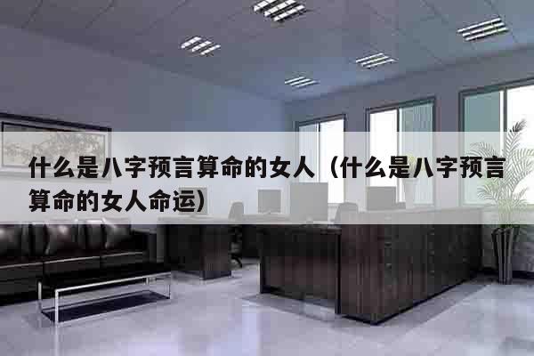 什么是八字预言算命的女人（什么是八字预言算命的女人命运）