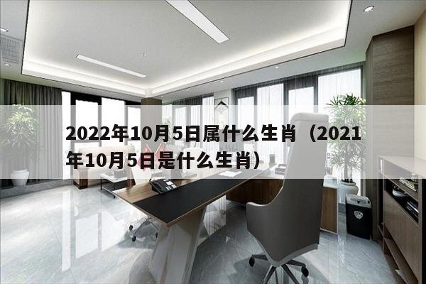 2022年10月5日属什么生肖（2021年10月5日是什么生肖）