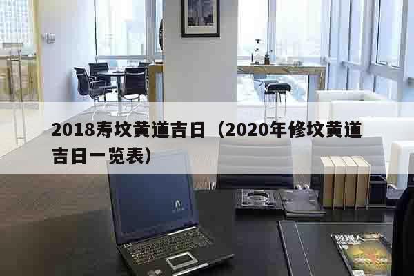 2018寿坟黄道吉日（2020年修坟黄道吉日一览表）