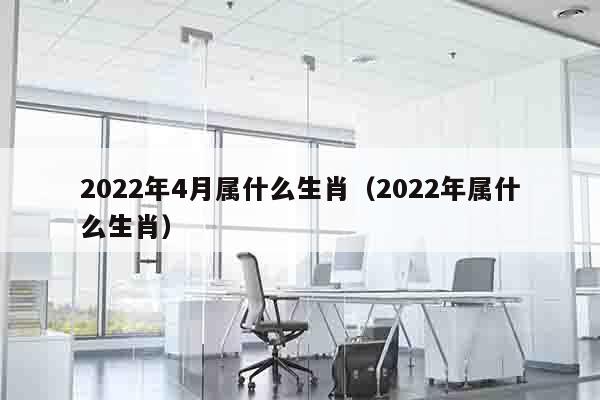 2022年4月属什么生肖（2022年属什么生肖）