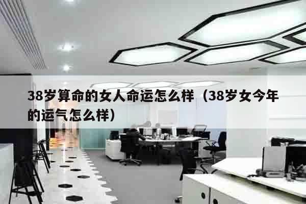 38岁算命的女人命运怎么样（38岁女今年的运气怎么样）