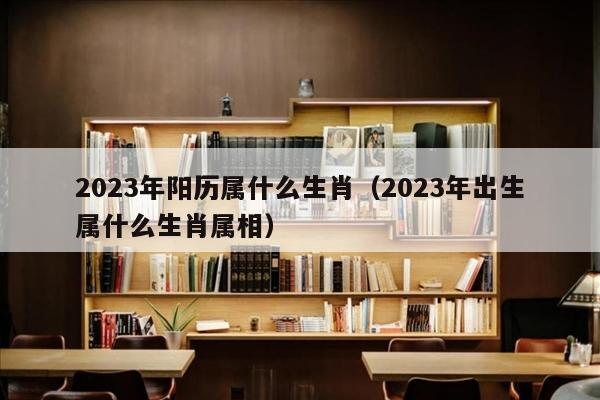 2023年阳历属什么生肖（2023年出生属什么生肖属相）